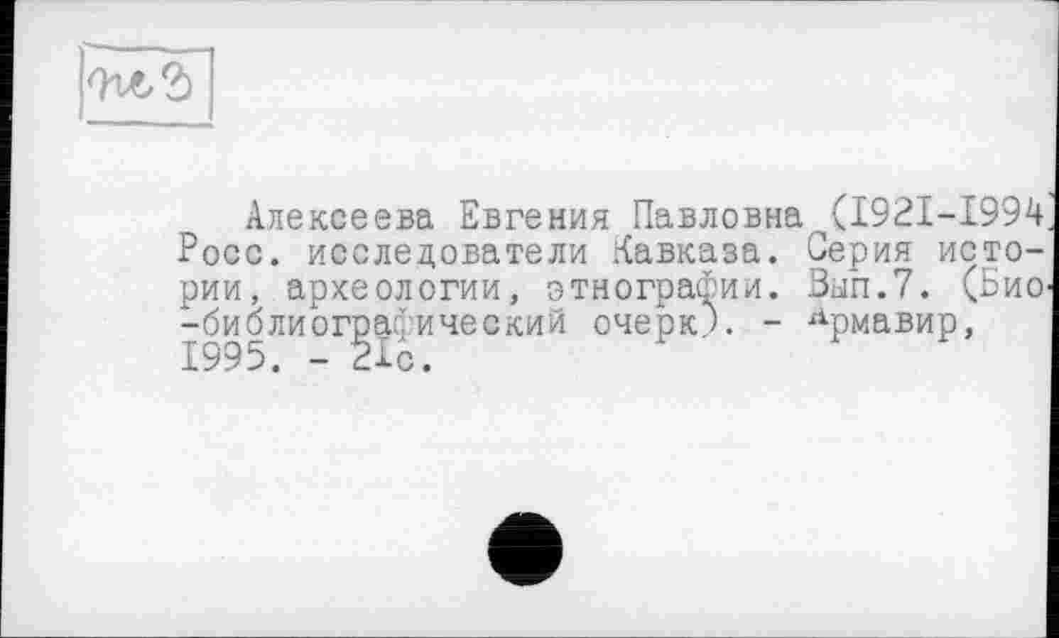 ﻿
Алексеева Евгения Павловна^(1921-1994 Росс, исследователи Кавказа. Серия истории, археологии, этнографии. 0ып.7. (Био -библиографический очерк). - Армавир, 1995. - 21с.